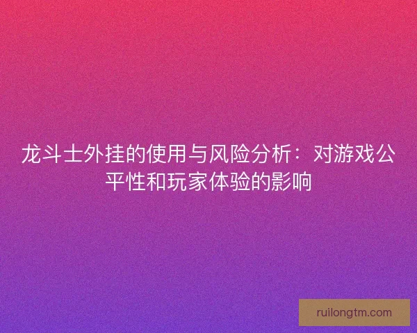 龙斗士外挂的使用与风险分析：对游戏公平性和玩家体验的影响