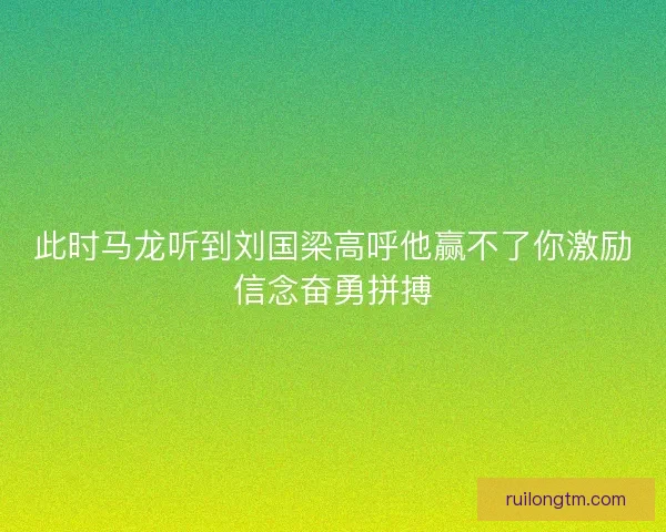此时马龙听到刘国梁高呼他赢不了你激励信念奋勇拼搏