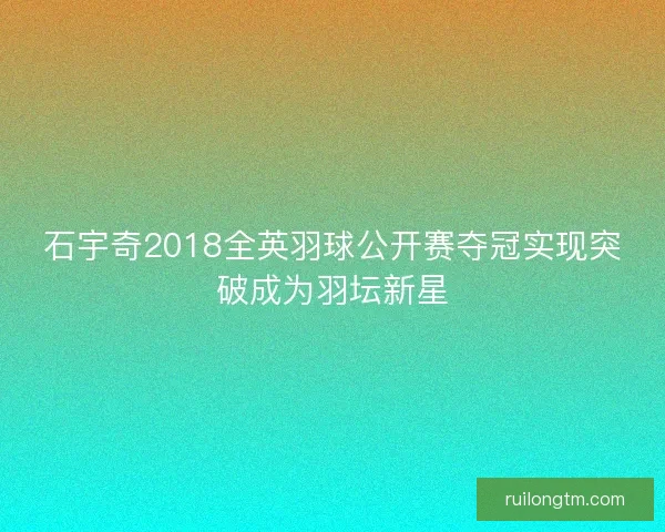 石宇奇2018全英羽球公开赛夺冠实现突破成为羽坛新星