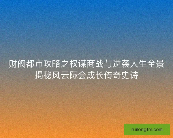 财阀都市攻略之权谋商战与逆袭人生全景揭秘风云际会成长传奇史诗