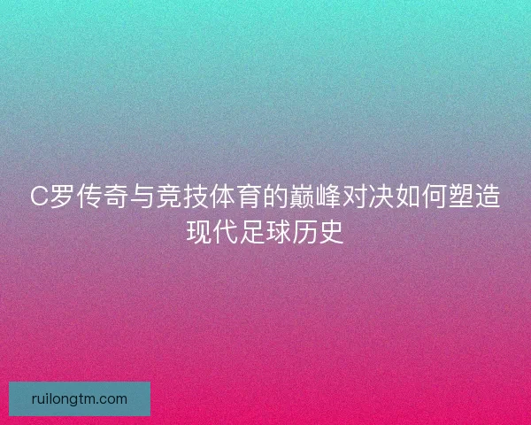C罗传奇与竞技体育的巅峰对决如何塑造现代足球历史