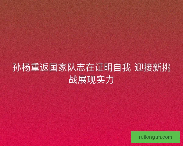 孙杨重返国家队志在证明自我 迎接新挑战展现实力