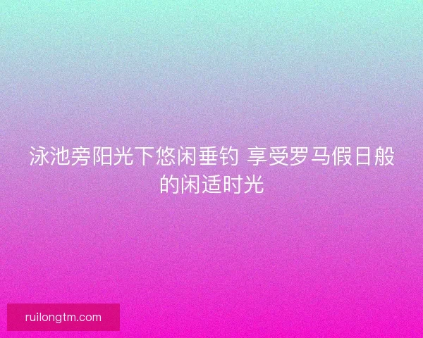 泳池旁阳光下悠闲垂钓 享受罗马假日般的闲适时光