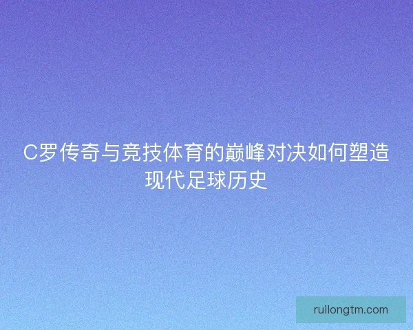 C罗传奇与竞技体育的巅峰对决如何塑造现代足球历史