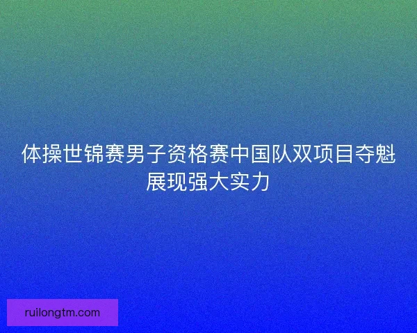 体操世锦赛男子资格赛中国队双项目夺魁展现强大实力
