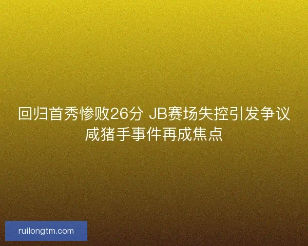 回归首秀惨败26分 JB赛场失控引发争议咸猪手事件再成焦点
