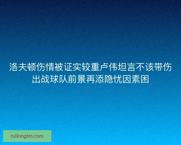 洛夫顿伤情被证实较重卢伟坦言不该带伤出战球队前景再添隐忧因素困