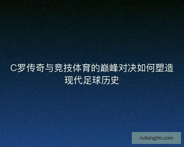 C罗传奇与竞技体育的巅峰对决如何塑造现代足球历史
