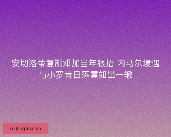 安切洛蒂复制邓加当年狠招 内马尔境遇与小罗昔日落寞如出一辙