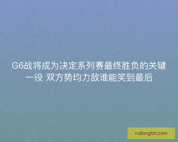 G6战将成为决定系列赛最终胜负的关键一役 双方势均力敌谁能笑到最后