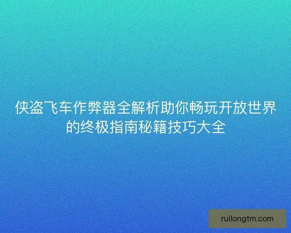 侠盗飞车作弊器全解析助你畅玩开放世界的终极指南秘籍技巧大全