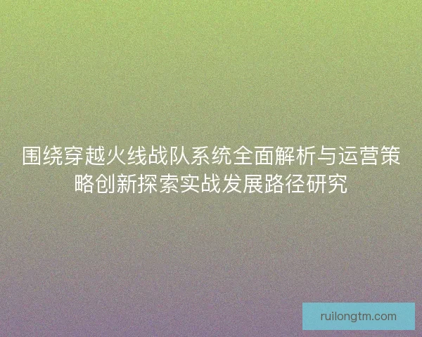 围绕穿越火线战队系统全面解析与运营策略创新探索实战发展路径研究