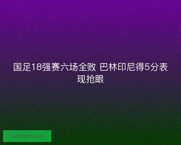 国足18强赛六场全败 巴林印尼得5分表现抢眼