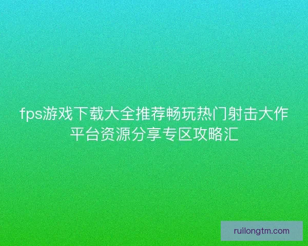 fps游戏下载大全推荐畅玩热门射击大作平台资源分享专区攻略汇
