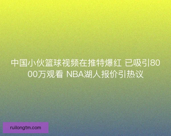 中国小伙篮球视频在推特爆红 已吸引8000万观看 NBA湖人报价引热议